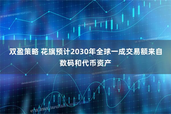 双盈策略 花旗预计2030年全球一成交易额来自数码和代币资产
