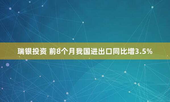 瑞银投资 前8个月我国进出口同比增3.5%