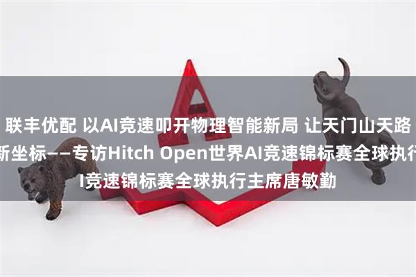 联丰优配 以AI竞速叩开物理智能新局 让天门山天路成为全球创新坐标——专访Hitch Open世界AI竞速锦标赛全球执行主席唐敏勤