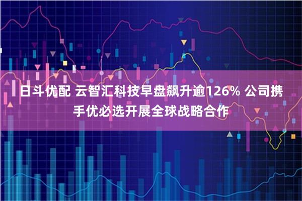 日斗优配 云智汇科技早盘飙升逾126% 公司携手优必选开展全球战略合作