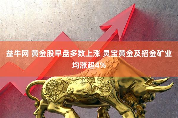 益牛网 黄金股早盘多数上涨 灵宝黄金及招金矿业均涨超4%