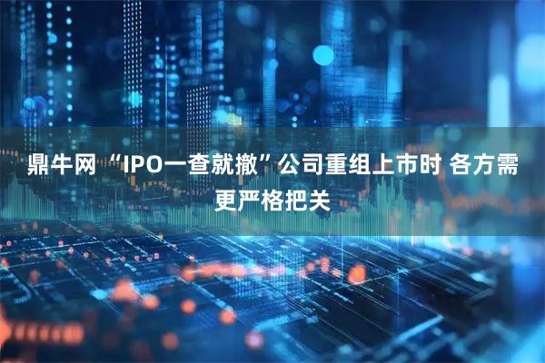 鼎牛网 “IPO一查就撤”公司重组上市时 各方需更严格把关
