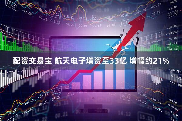 配资交易宝 航天电子增资至33亿 增幅约21%