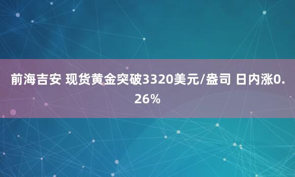 前海吉安 现货黄金突破3320美元/盎司 日内涨0.26%