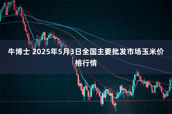 牛博士 2025年5月3日全国主要批发市场玉米价格行情