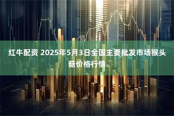 红牛配资 2025年5月3日全国主要批发市场猴头菇价格行情