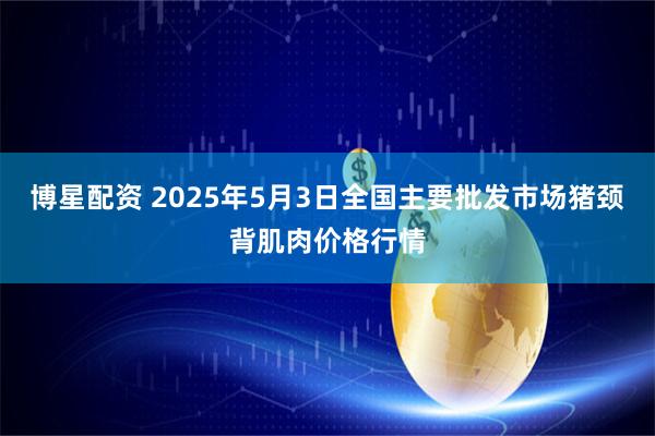 博星配资 2025年5月3日全国主要批发市场猪颈背肌肉价格行情