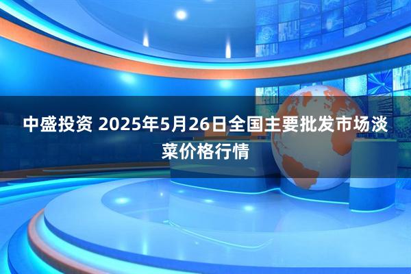 中盛投资 2025年5月26日全国主要批发市场淡菜价格行情