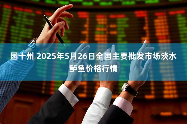 园十州 2025年5月26日全国主要批发市场淡水鲈鱼价格行情