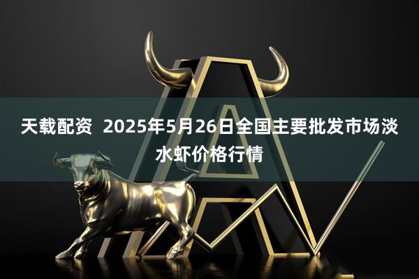天载配资  2025年5月26日全国主要批发市场淡水虾价格行情
