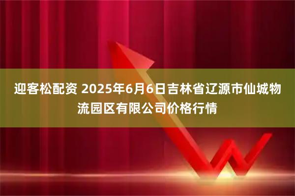 迎客松配资 2025年6月6日吉林省辽源市仙城物流园区有限公司价格行情