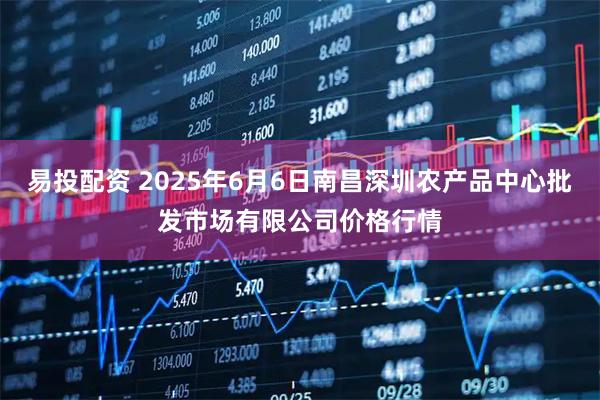 易投配资 2025年6月6日南昌深圳农产品中心批发市场有限公司价格行情
