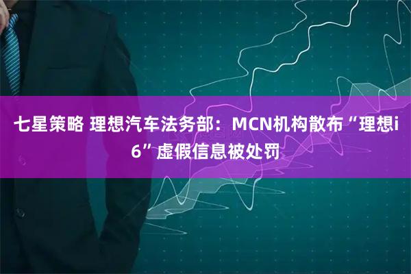 七星策略 理想汽车法务部：MCN机构散布“理想i6”虚假信息被处罚