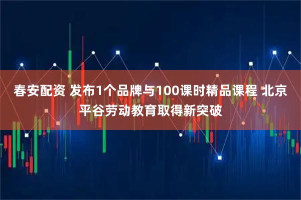 春安配资 发布1个品牌与100课时精品课程 北京平谷劳动教育取得新突破