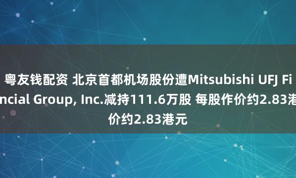 粤友钱配资 北京首都机场股份遭Mitsubishi UFJ Financial Group, Inc.减持111.6万股 每股作价约2.83港元