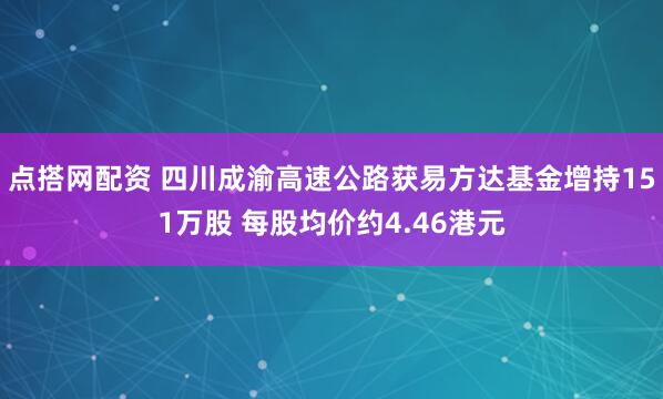 点搭网配资 四川成渝高速公路获易方达基金增持151万股 每股均价约4.46港元