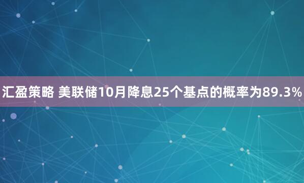 汇盈策略 美联储10月降息25个基点的概率为89.3%