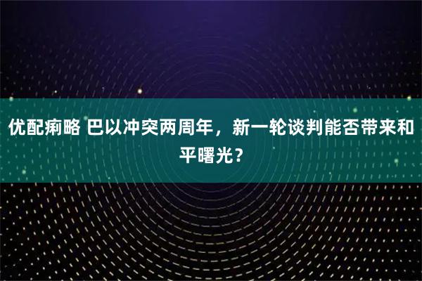优配痢略 巴以冲突两周年，新一轮谈判能否带来和平曙光？