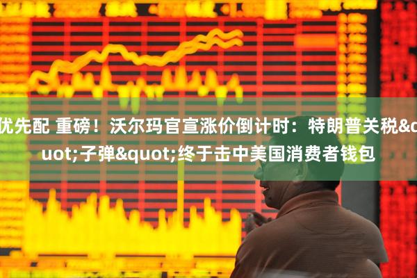 优先配 重磅！沃尔玛官宣涨价倒计时：特朗普关税"子弹"终于击中美国消费者钱包