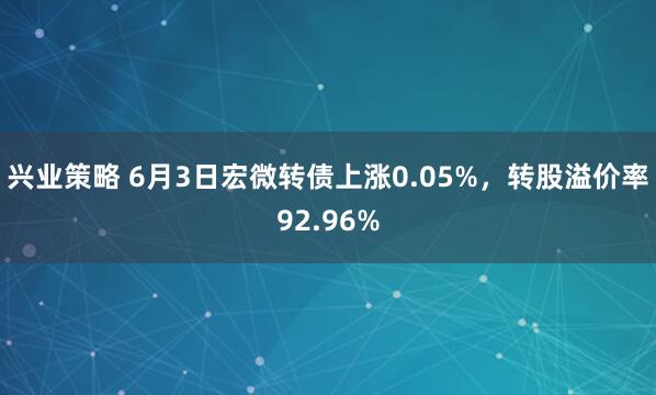 兴业策略 6月3日宏微转债上涨0.05%，转股溢价率92.96%