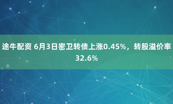 途牛配资 6月3日密卫转债上涨0.45%，转股溢价率32.6%