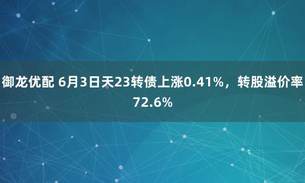 御龙优配 6月3日天23转债上涨0.41%，转股溢价率72.6%