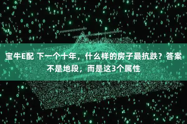 宝牛E配 下一个十年，什么样的房子最抗跌？答案不是地段，而是这3个属性
