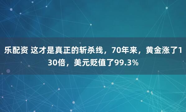 乐配资 这才是真正的斩杀线，70年来，黄金涨了130倍，美元贬值了99.3%
