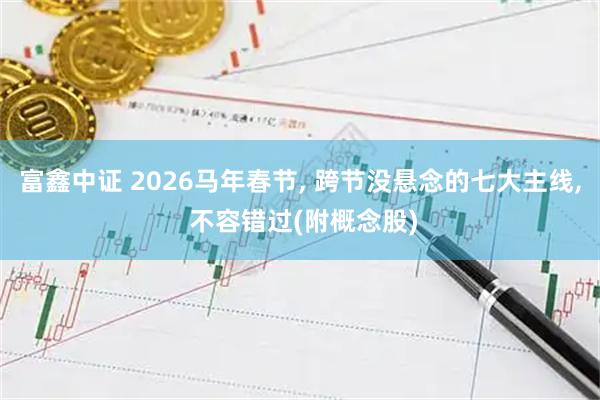 富鑫中证 2026马年春节, 跨节没悬念的七大主线, 不容错过(附概念股)