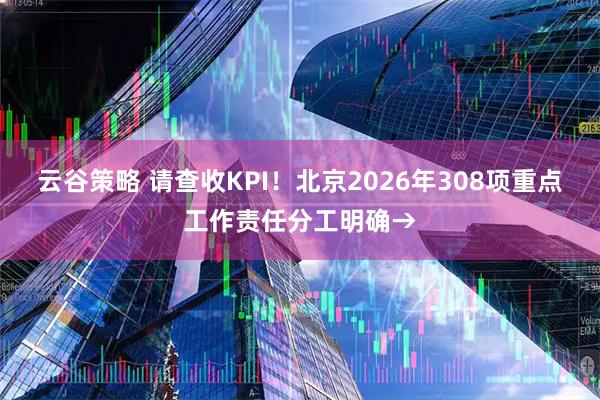 云谷策略 请查收KPI！北京2026年308项重点工作责任分工明确→
