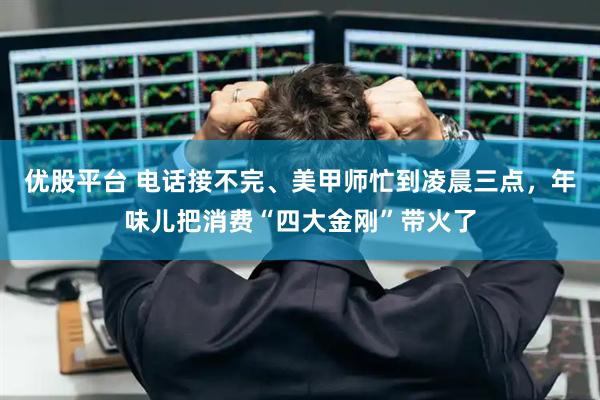 优股平台 电话接不完、美甲师忙到凌晨三点，年味儿把消费“四大金刚”带火了