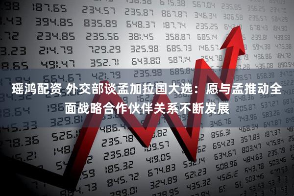 瑶鸿配资 外交部谈孟加拉国大选:愿与孟推动全面战略合作伙伴关系不断发展