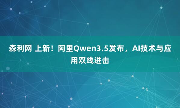 森利网 上新！阿里Qwen3.5发布，AI技术与应用双线进击