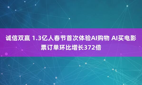 诚信双赢 1.3亿人春节首次体验AI购物 AI买电影票订单环比增长372倍