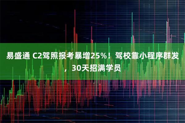 易盛通 C2驾照报考暴增25%！驾校靠小程序群发，30天招满学员