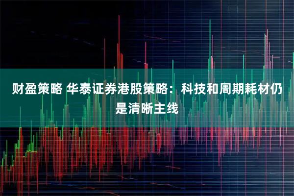 财盈策略 华泰证券港股策略：科技和周期耗材仍是清晰主线