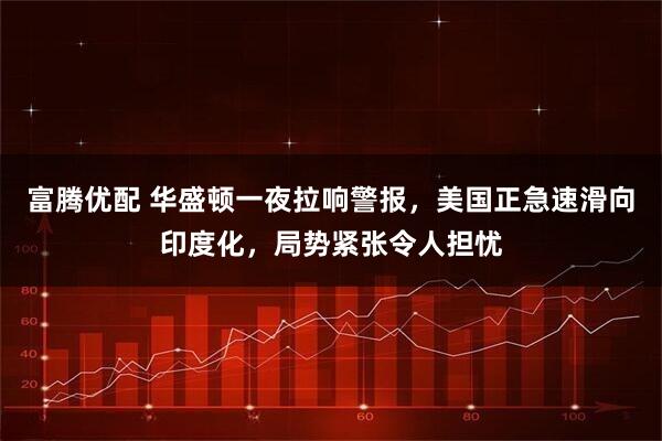 富腾优配 华盛顿一夜拉响警报，美国正急速滑向印度化，局势紧张令人担忧