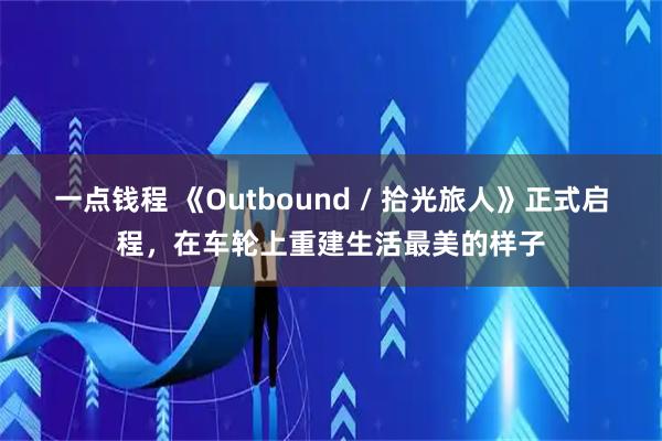 一点钱程 《Outbound / 拾光旅人》正式启程，在车轮上重建生活最美的样子