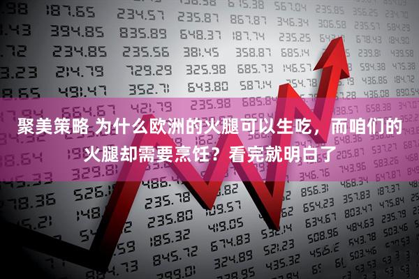 聚美策略 为什么欧洲的火腿可以生吃，而咱们的火腿却需要烹饪？看完就明白了