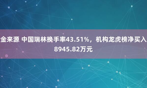 金来源 中国瑞林换手率43.51%，机构龙虎榜净买入8945.82万元