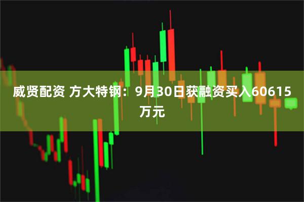 威贤配资 方大特钢：9月30日获融资买入60615万元