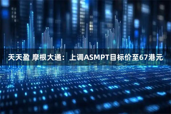 天天盈 摩根大通：上调ASMPT目标价至67港元