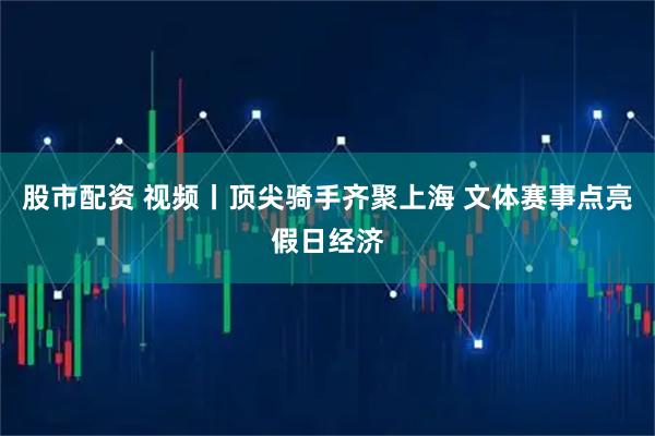 股市配资 视频丨顶尖骑手齐聚上海 文体赛事点亮假日经济