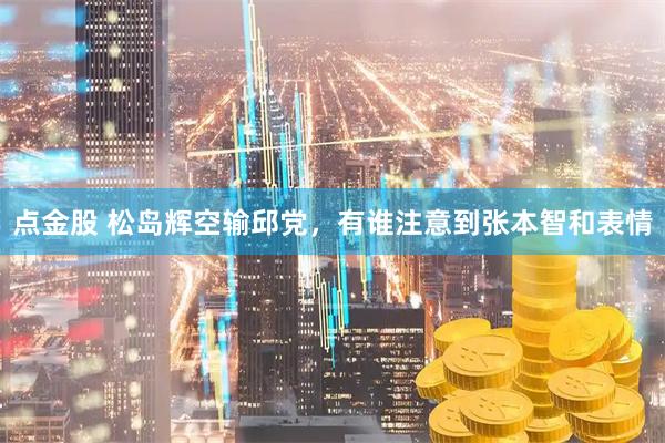 点金股 松岛辉空输邱党，有谁注意到张本智和表情