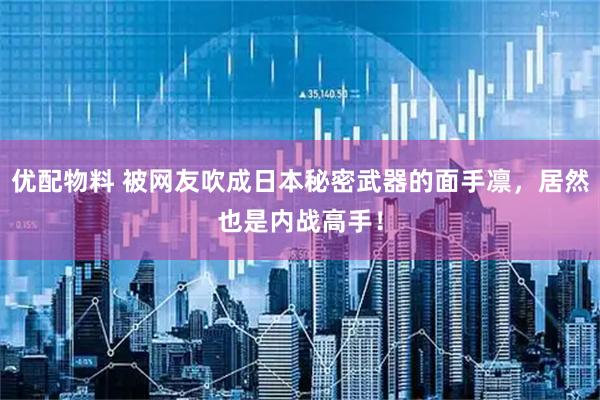 优配物料 被网友吹成日本秘密武器的面手凛，居然也是内战高手！