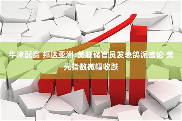 牛津配资 邦达亚洲:美联储官员发表鸽派言论 美元指数微幅收跌