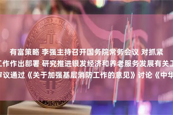 有富策略 李强主持召开国务院常务会议 对抓紧做好春节假期后政府工作作出部署 研究推进银发经济和养老服务发展有关工作 审议通过《关于加强基层消防工作的意见》讨论《中华人民共和国水法（修订草案）》