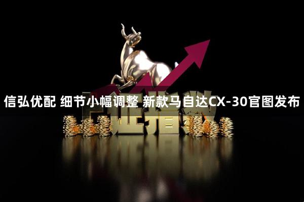 信弘优配 细节小幅调整 新款马自达CX-30官图发布
