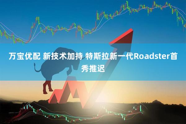 万宝优配 新技术加持 特斯拉新一代Roadster首秀推迟