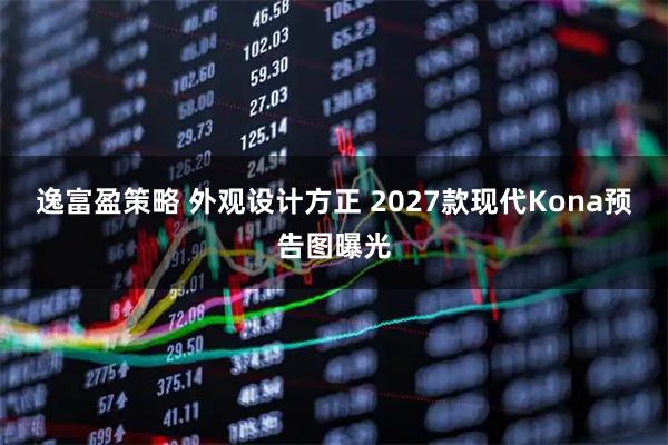 逸富盈策略 外观设计方正 2027款现代Kona预告图曝光